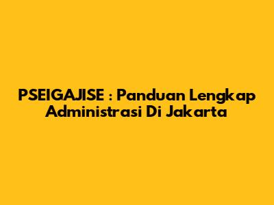 **PSEIGAJISE**: Panduan Lengkap Administrasi Di Jakarta