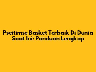 **Pseitimse Basket Terbaik Di Dunia Saat Ini:** Panduan Lengkap