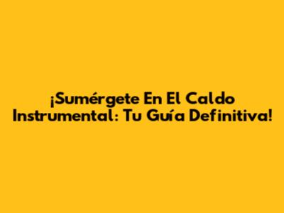 ¡Sumérgete En El Caldo Instrumental: Tu Guía Definitiva!