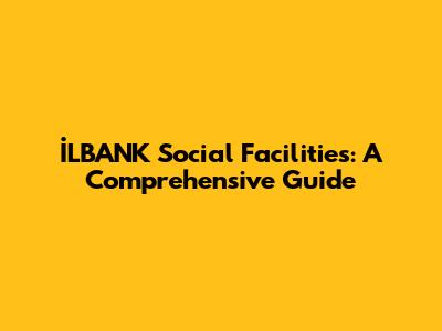 İLBANK Social Facilities: A Comprehensive Guide