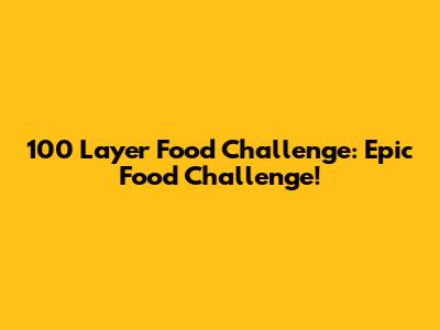 100 Layer Food Challenge: Epic Food Challenge!