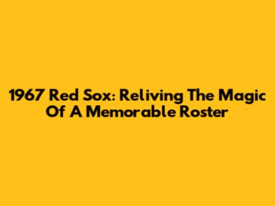 1967 Red Sox: Reliving The Magic Of A Memorable Roster