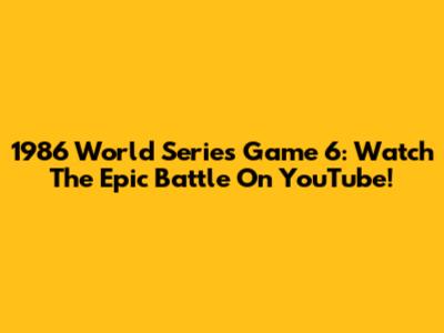 1986 World Series Game 6:  Watch The Epic Battle On YouTube!