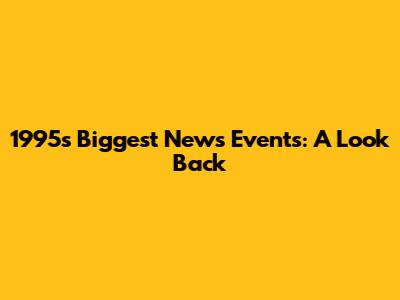 1995's Biggest News Events: A Look Back