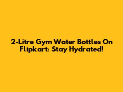 2-Litre Gym Water Bottles On Flipkart: Stay Hydrated!