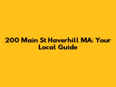 200 Main St Haverhill MA: Your Local Guide
