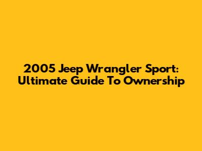 2005 Jeep Wrangler Sport: Ultimate Guide To Ownership