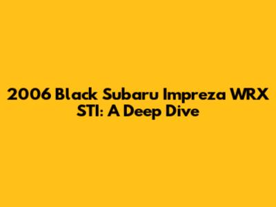 2006 Black Subaru Impreza WRX STI: A Deep Dive