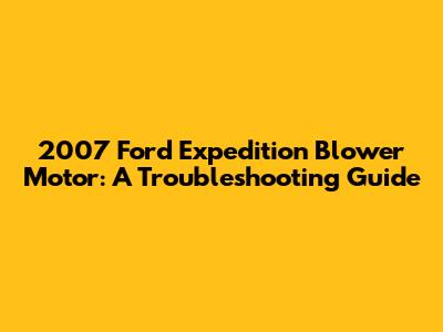 2007 Ford Expedition Blower Motor: A Troubleshooting Guide