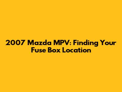 2007 Mazda MPV: Finding Your Fuse Box Location