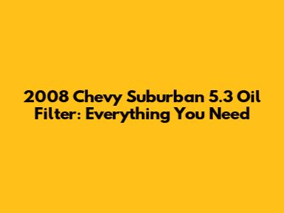 2008 Chevy Suburban 5.3 Oil Filter: Everything You Need