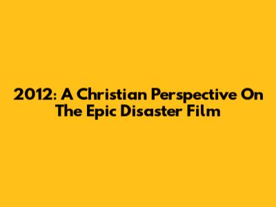 2012: A Christian Perspective On The Epic Disaster Film