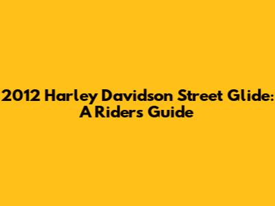 2012 Harley Davidson Street Glide: A Rider's Guide