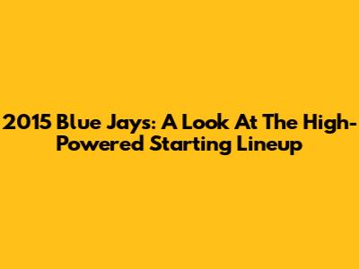 2015 Blue Jays: A Look At The High-Powered Starting Lineup