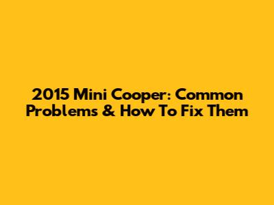 2015 Mini Cooper: Common Problems & How To Fix Them