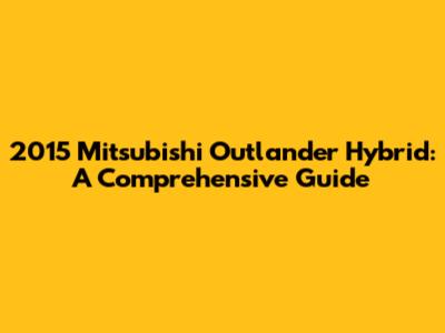 2015 Mitsubishi Outlander Hybrid: A Comprehensive Guide
