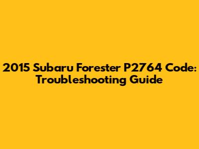 2015 Subaru Forester P2764 Code: Troubleshooting Guide