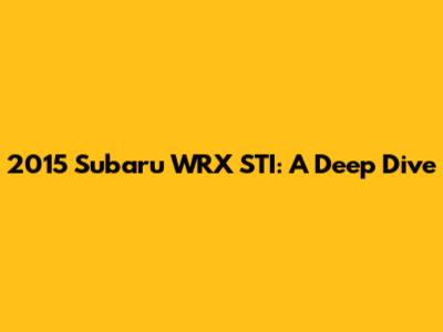 2015 Subaru WRX STI: A Deep Dive