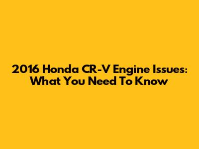 2016 Honda CR-V Engine Issues: What You Need To Know