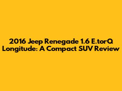 2016 Jeep Renegade 1.6 E.torQ Longitude: A Compact SUV Review