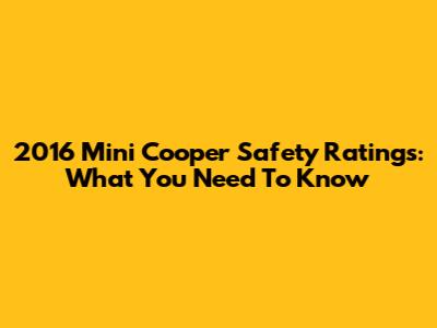 2016 Mini Cooper Safety Ratings: What You Need To Know