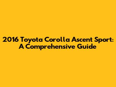 2016 Toyota Corolla Ascent Sport: A Comprehensive Guide