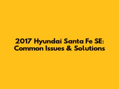 2017 Hyundai Santa Fe SE: Common Issues & Solutions