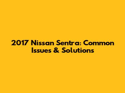 2017 Nissan Sentra: Common Issues & Solutions