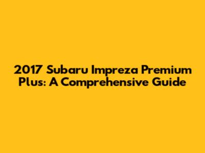 2017 Subaru Impreza Premium Plus: A Comprehensive Guide