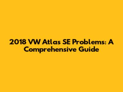 2018 VW Atlas SE Problems: A Comprehensive Guide