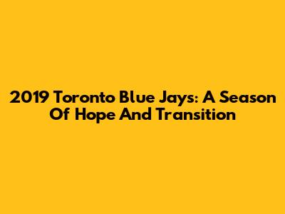 2019 Toronto Blue Jays: A Season Of Hope And Transition