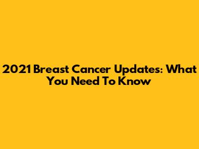 2021 Breast Cancer Updates: What You Need To Know