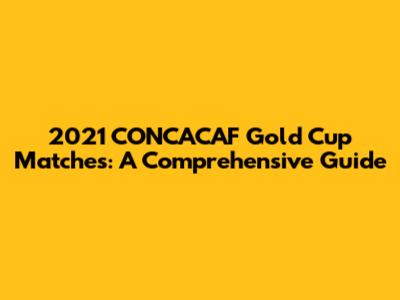 2021 CONCACAF Gold Cup Matches: A Comprehensive Guide