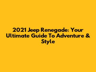 2021 Jeep Renegade: Your Ultimate Guide To Adventure & Style