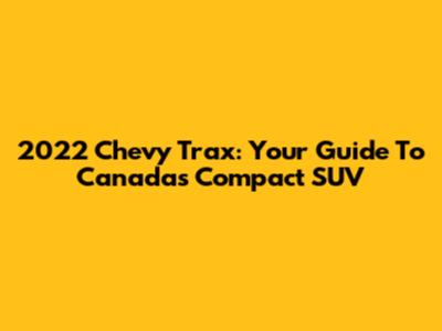 2022 Chevy Trax: Your Guide To Canada's Compact SUV