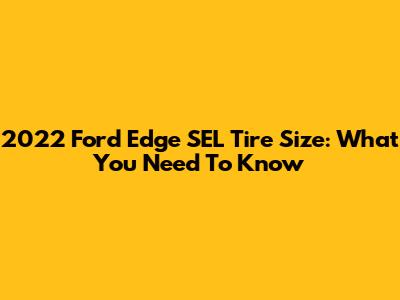 2022 Ford Edge SEL Tire Size: What You Need To Know