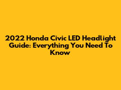 2022 Honda Civic LED Headlight Guide: Everything You Need To Know