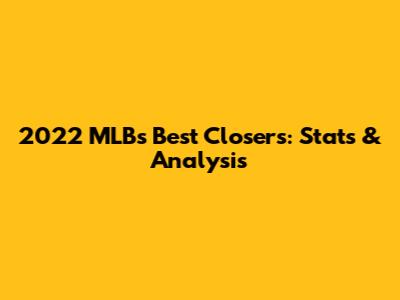 2022 MLB's Best Closers: Stats & Analysis