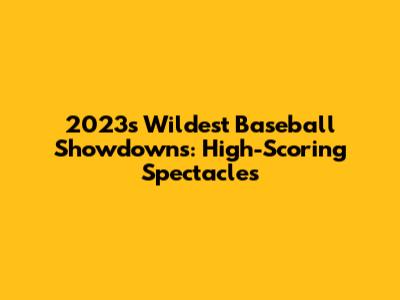 2023's Wildest Baseball Showdowns: High-Scoring Spectacles