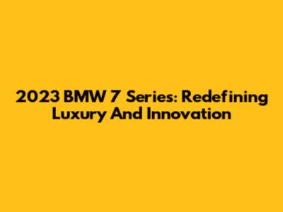 2023 BMW 7 Series: Redefining Luxury And Innovation