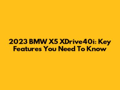 2023 BMW X5 XDrive40i: Key Features You Need To Know