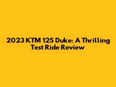 2023 KTM 125 Duke: A Thrilling Test Ride Review