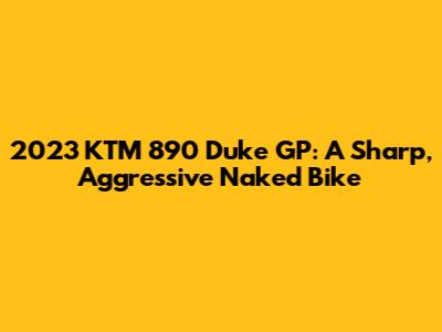 2023 KTM 890 Duke GP: A Sharp, Aggressive Naked Bike