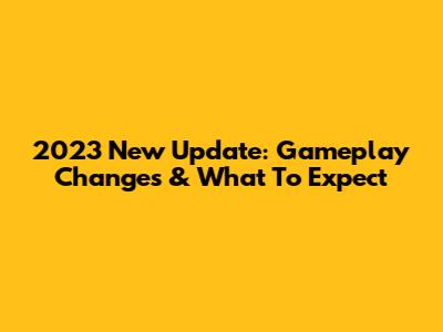 2023 New Update: Gameplay Changes & What To Expect