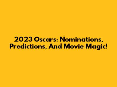 2023 Oscars: Nominations, Predictions, And Movie Magic!