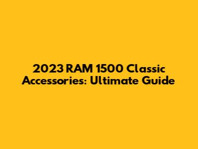 2023 RAM 1500 Classic Accessories: Ultimate Guide