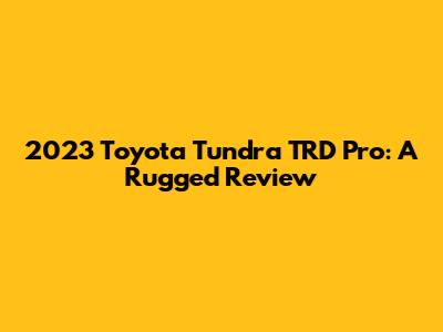2023 Toyota Tundra TRD Pro: A Rugged Review