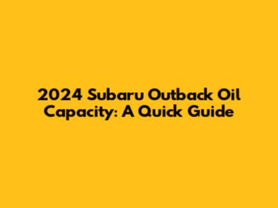 2024 Subaru Outback Oil Capacity: A Quick Guide