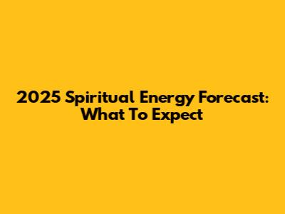 2025 Spiritual Energy Forecast: What To Expect