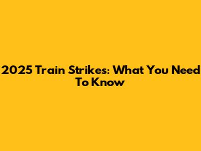 2025 Train Strikes: What You Need To Know
